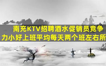 南充KTV招聘酒水促销员竞争力小好上班平均每天两个班左右所